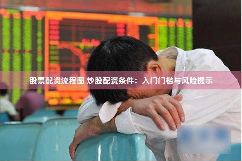 股票配资流程图 炒股配资条件：入门门槛与风险提示