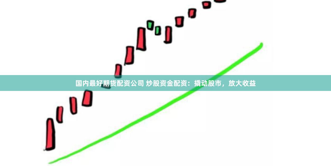 国内最好期货配资公司 炒股资金配资：撬动股市，放大收益