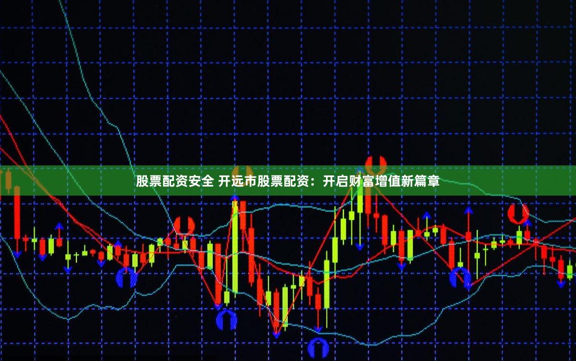 股票配资安全 开远市股票配资：开启财富增值新篇章