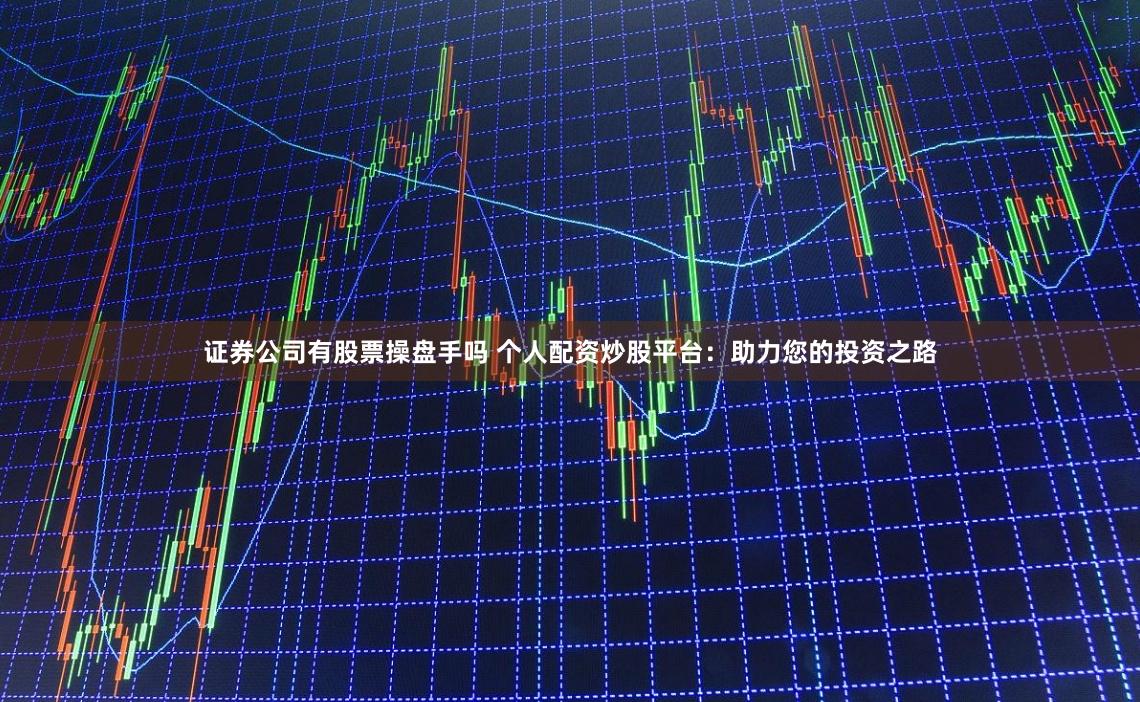 证券公司有股票操盘手吗 个人配资炒股平台：助力您的投资之路