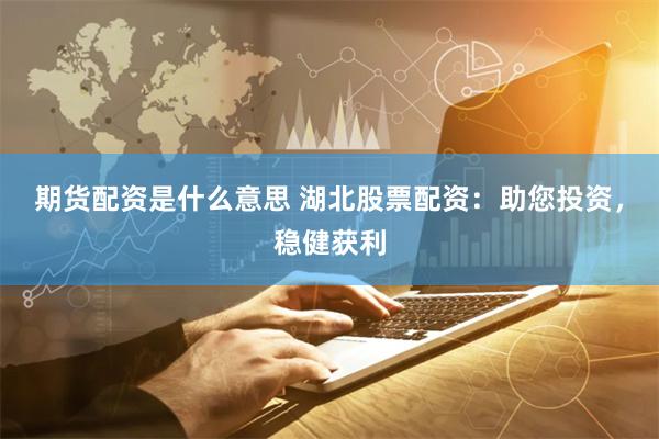 期货配资是什么意思 湖北股票配资：助您投资，稳健获利