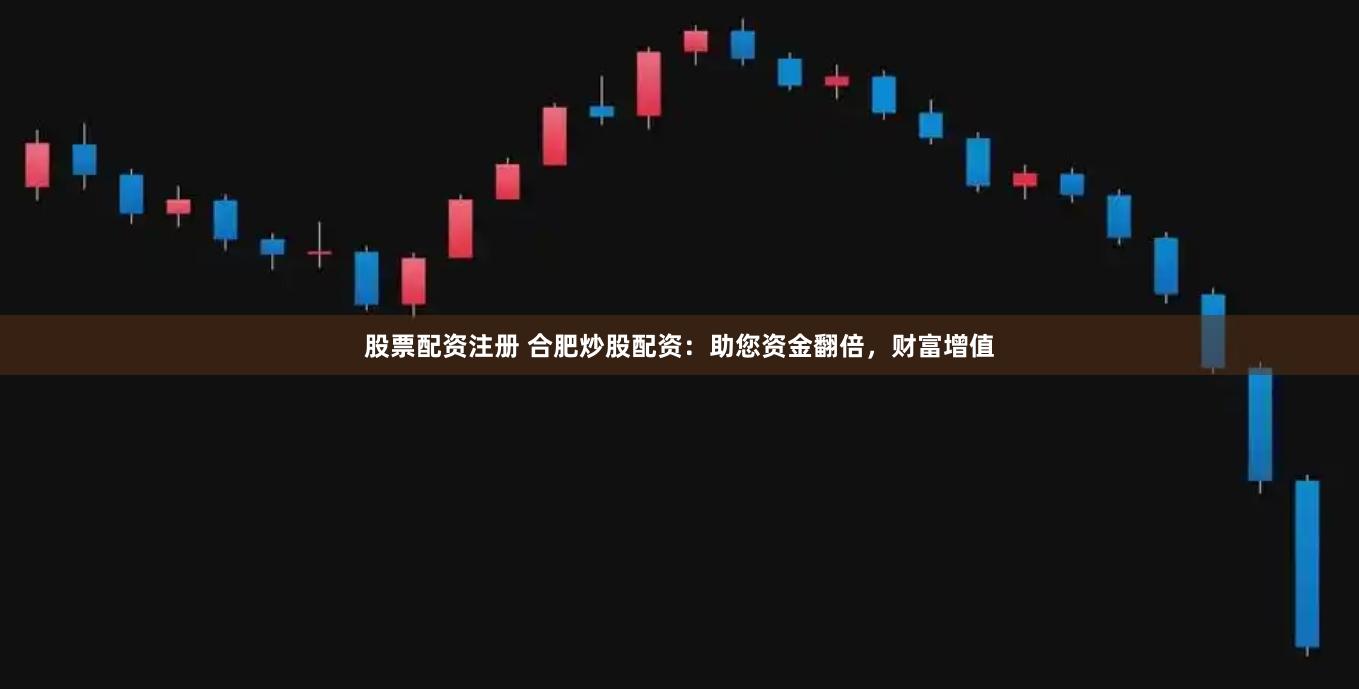 股票配资注册 合肥炒股配资：助您资金翻倍，财富增值