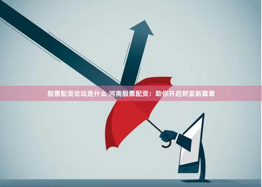 股票配资论坛是什么 河南股票配资：助你开启财富新篇章