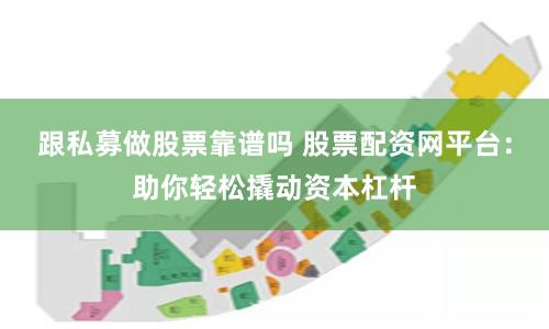 跟私募做股票靠谱吗 股票配资网平台：助你轻松撬动资本杠杆