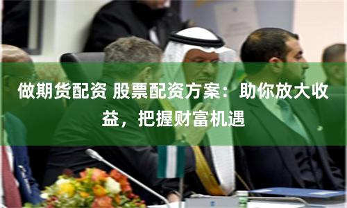 做期货配资 股票配资方案：助你放大收益，把握财富机遇