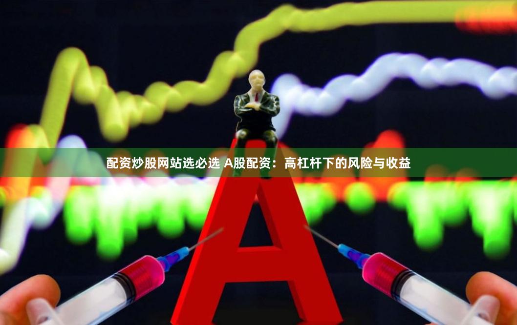 配资炒股网站选必选 A股配资：高杠杆下的风险与收益