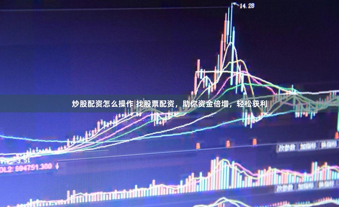 炒股配资怎么操作 找股票配资，助你资金倍增，轻松获利