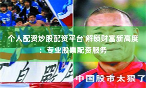 个人配资炒股配资平台 解锁财富新高度：专业股票配资服务