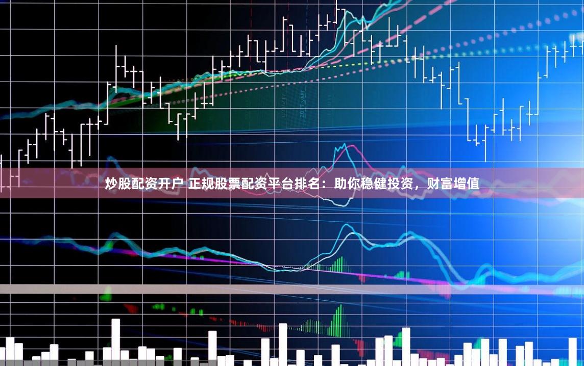 炒股配资开户 正规股票配资平台排名：助你稳健投资，财富增值