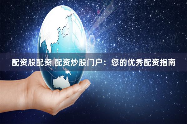 配资股配资 配资炒股门户：您的优秀配资指南