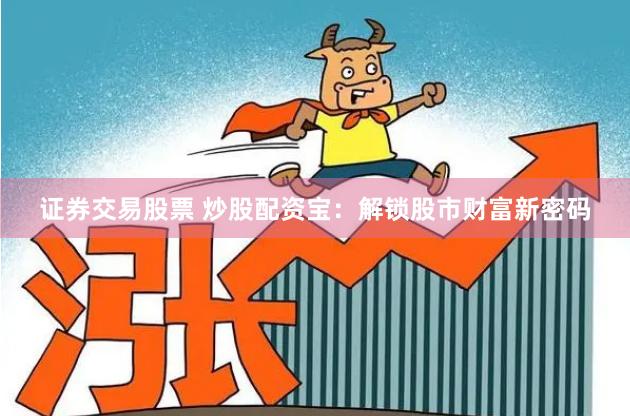 证券交易股票 炒股配资宝：解锁股市财富新密码