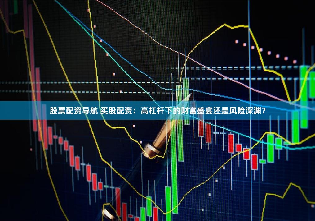 股票配资导航 买股配资：高杠杆下的财富盛宴还是风险深渊？