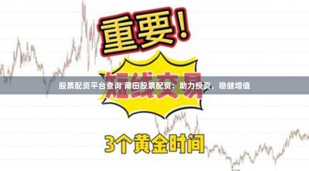 股票配资平台查询 莆田股票配资：助力投资，稳健增值