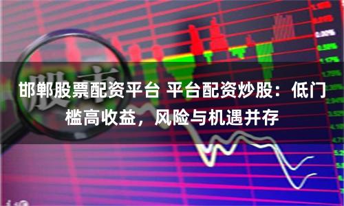 邯郸股票配资平台 平台配资炒股：低门槛高收益，风险与机遇并存