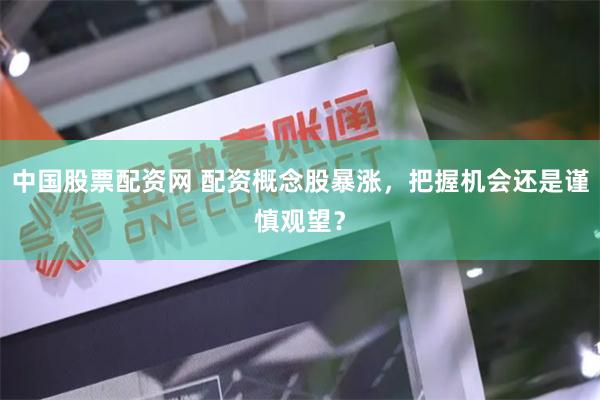 中国股票配资网 配资概念股暴涨，把握机会还是谨慎观望？