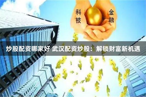 炒股配资哪家好 武汉配资炒股：解锁财富新机遇