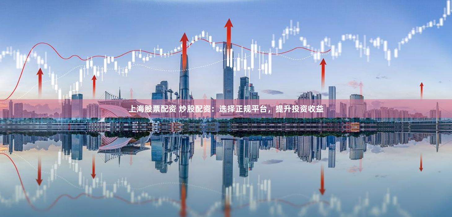 上海股票配资 炒股配资：选择正规平台，提升投资收益