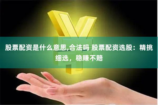 股票配资是什么意思,合法吗 股票配资选股：精挑细选，稳赚不赔