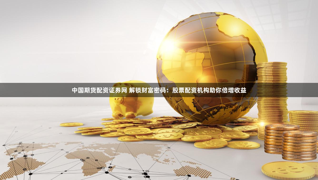中国期货配资证券网 解锁财富密码：股票配资机构助你倍增收益