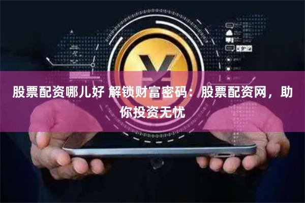 股票配资哪儿好 解锁财富密码：股票配资网，助你投资无忧