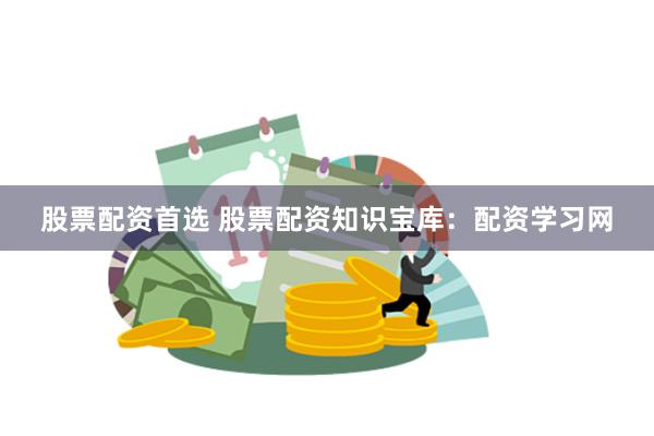 股票配资首选 股票配资知识宝库：配资学习网