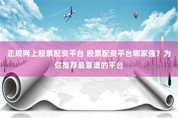 正规网上股票配资平台 股票配资平台哪家强?为你推荐最靠谱的平台