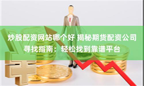 炒股配资网站哪个好 揭秘期货配资公司寻找指南：轻松找到靠谱平台