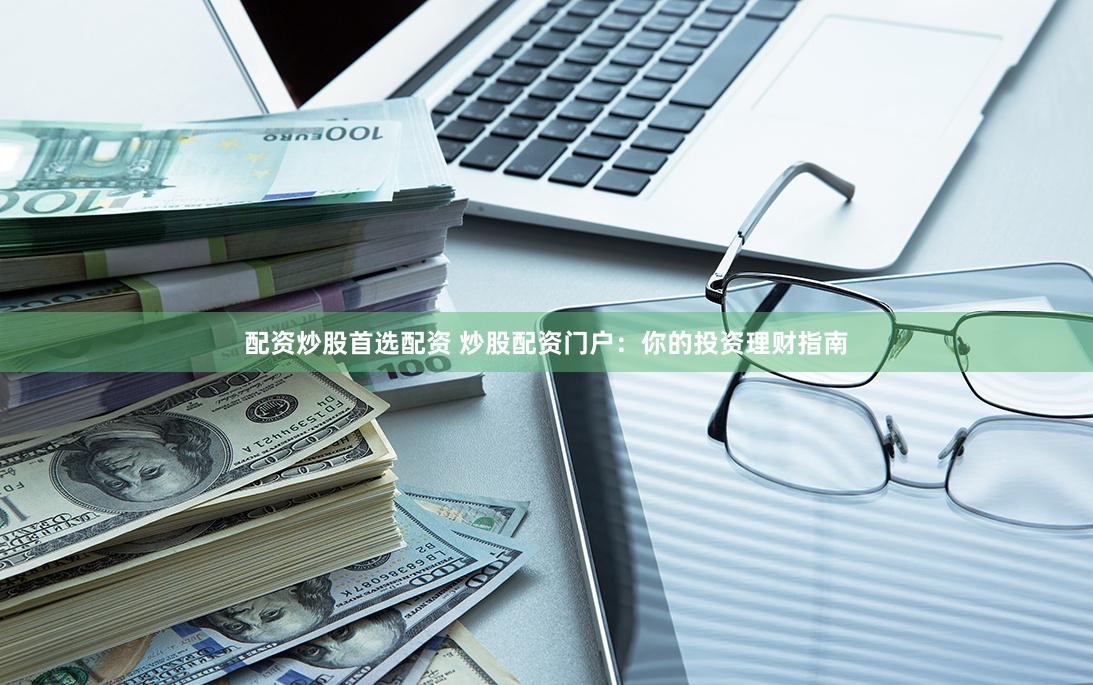 配资炒股首选配资 炒股配资门户：你的投资理财指南