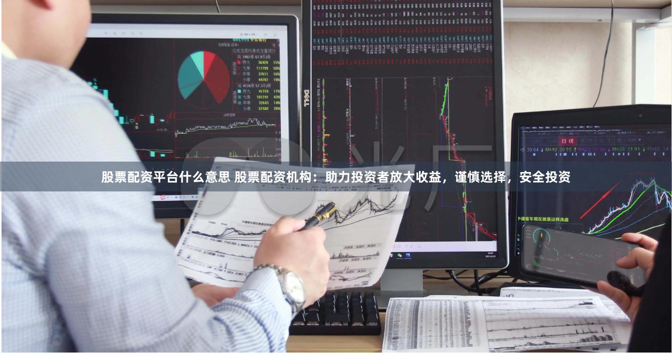 股票配资平台什么意思 股票配资机构：助力投资者放大收益，谨慎选择，安全投资