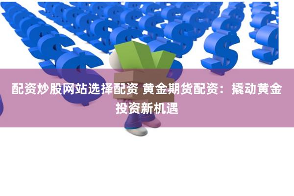 配资炒股网站选择配资 黄金期货配资：撬动黄金投资新机遇