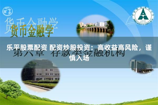 乐平股票配资 配资炒股投资：高收益高风险，谨慎入场