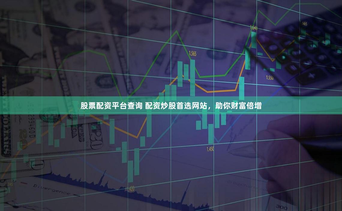 股票配资平台查询 配资炒股首选网站，助你财富倍增
