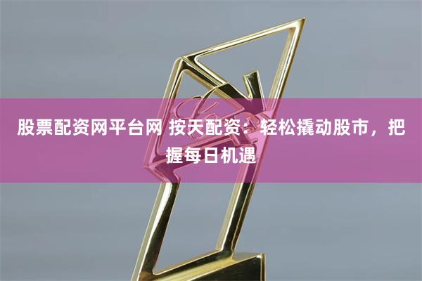 股票配资网平台网 按天配资：轻松撬动股市，把握每日机遇