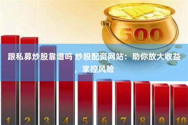 跟私募炒股靠谱吗 炒股配资网站：助你放大收益，掌控风险