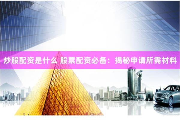 炒股配资是什么 股票配资必备：揭秘申请所需材料