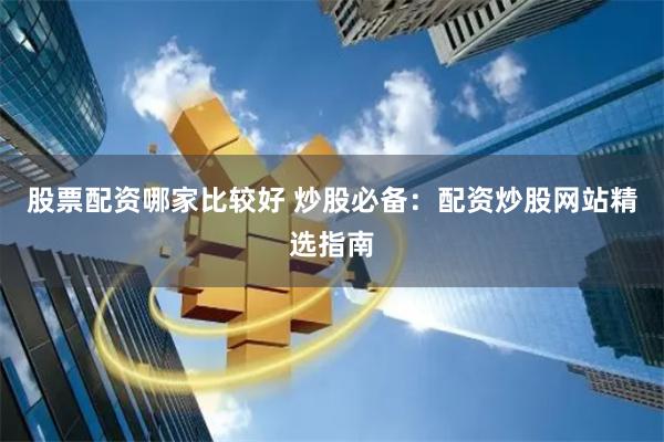 股票配资哪家比较好 炒股必备：配资炒股网站精选指南