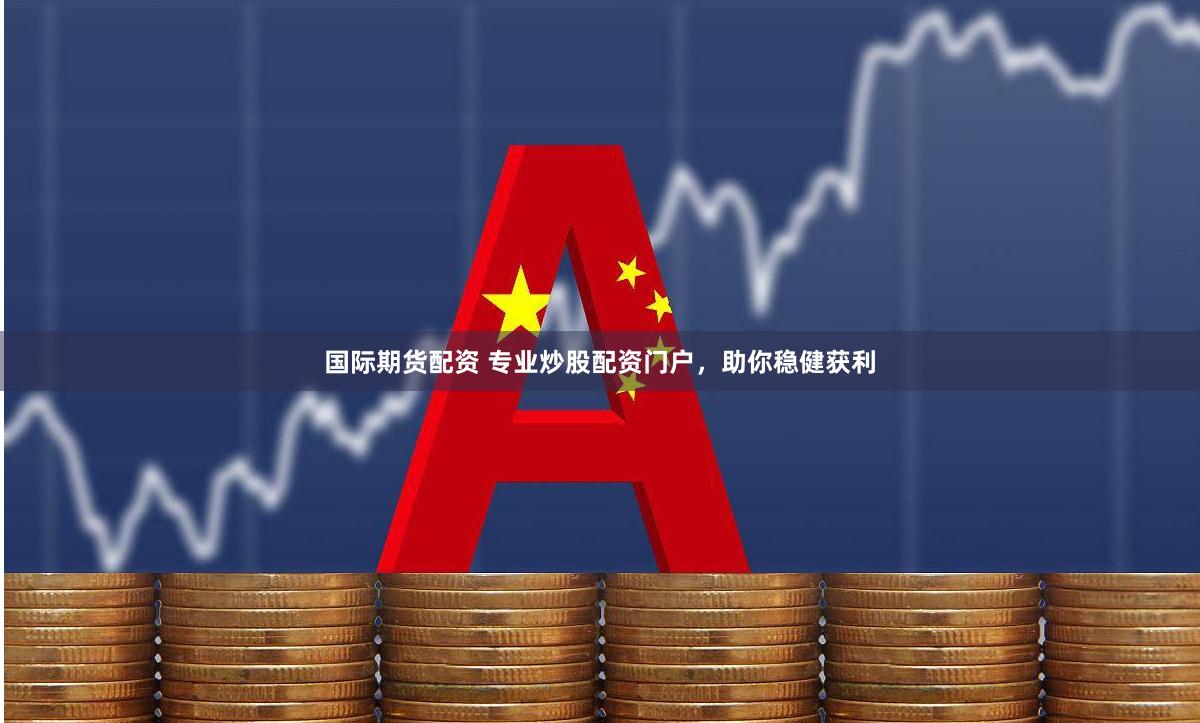 国际期货配资 专业炒股配资门户，助你稳健获利