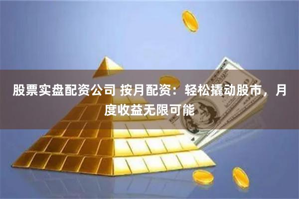 股票实盘配资公司 按月配资：轻松撬动股市，月度收益无限可能