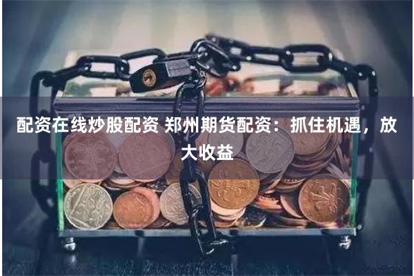 配资在线炒股配资 郑州期货配资：抓住机遇，放大收益