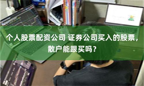 个人股票配资公司 证券公司买入的股票，散户能跟买吗？