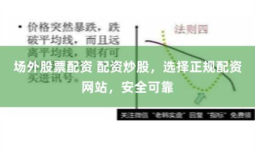 场外股票配资 配资炒股，选择正规配资网站，安全可靠