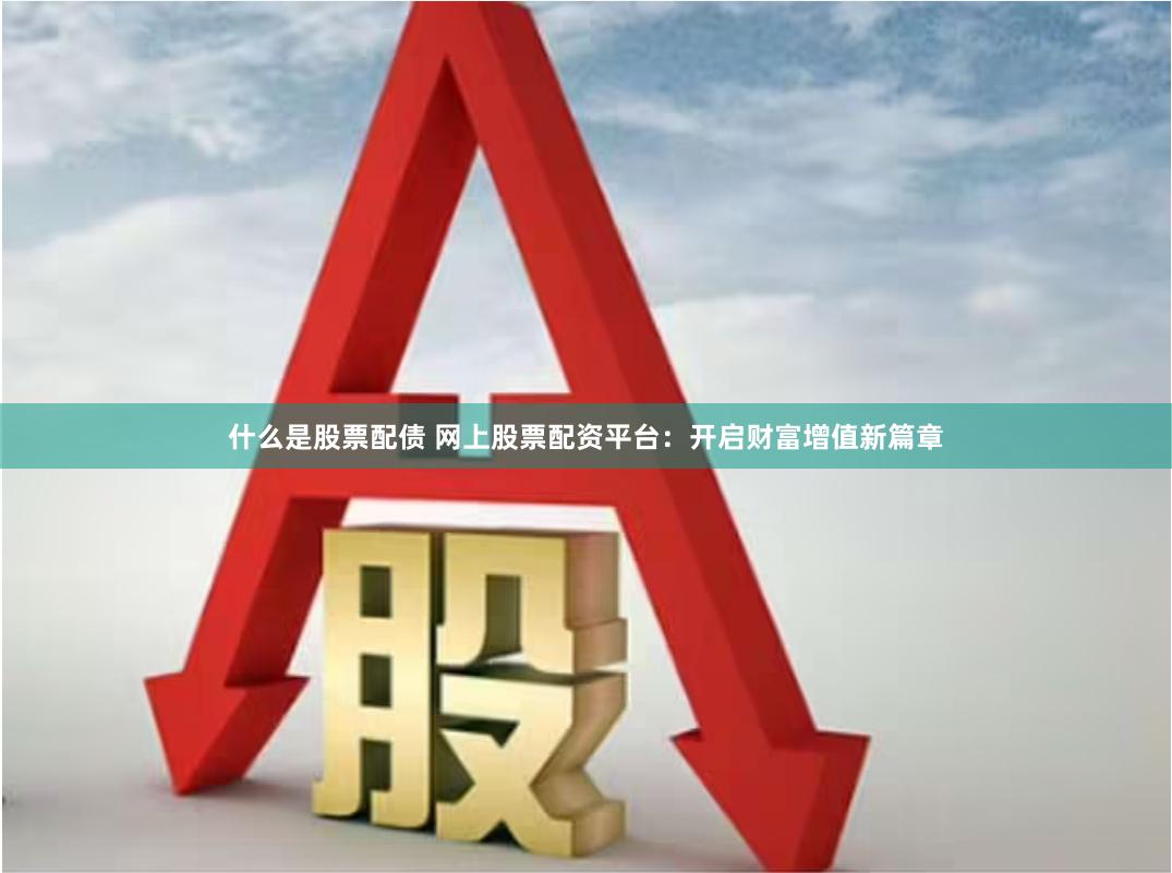 什么是股票配债 网上股票配资平台：开启财富增值新篇章