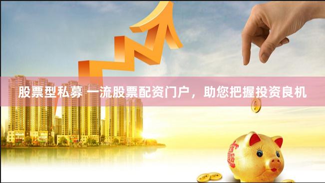 股票型私募 一流股票配资门户，助您把握投资良机