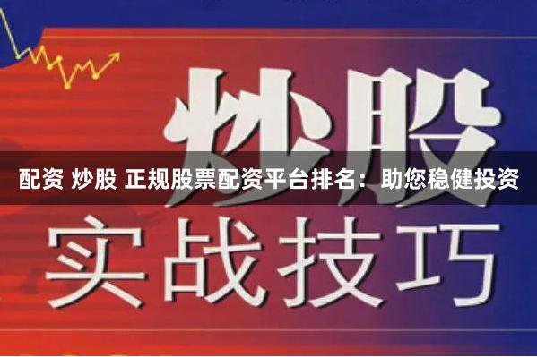 配资 炒股 正规股票配资平台排名：助您稳健投资