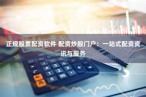 正规股票配资软件 配资炒股门户：一站式配资资讯与服务