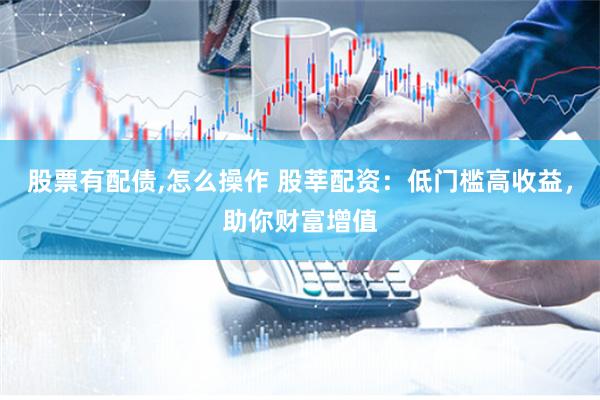 股票有配债,怎么操作 股莘配资：低门槛高收益，助你财富增值