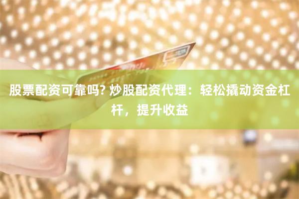 股票配资可靠吗? 炒股配资代理：轻松撬动资金杠杆，提升收益
