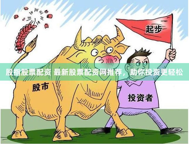 股指股票配资 最新股票配资网推荐，助你投资更轻松