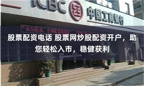 股票配资电话 股票网炒股配资开户，助您轻松入市，稳健获利