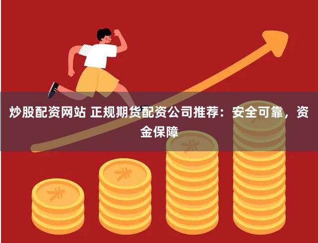 炒股配资网站 正规期货配资公司推荐：安全可靠，资金保障
